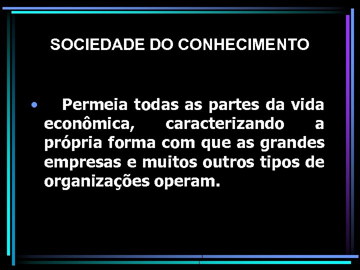 SOCIEDADE DO CONHECIMENTO • Permeia todas as partes da vida econômica, caracterizando a própria