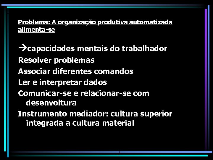 Problema: A organização produtiva automatizada alimenta-se capacidades mentais do trabalhador Resolver problemas Associar diferentes