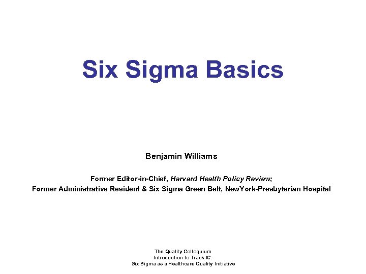 Six Sigma Basics Benjamin Williams Former Editor-in-Chief, Harvard Health Policy Review; Former Administrative Resident