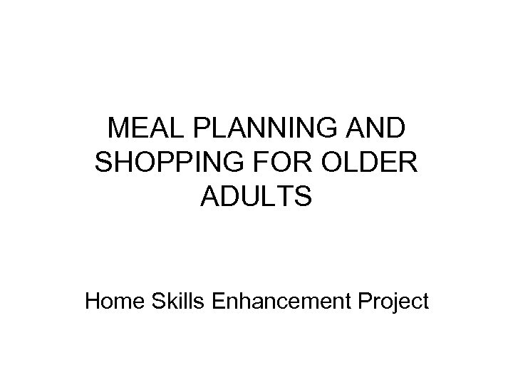 MEAL PLANNING AND SHOPPING FOR OLDER ADULTS Home Skills Enhancement Project 