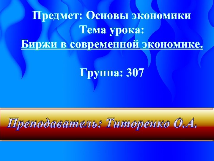 Предмет: Основы экономики Тема урока: Биржи в современной экономике. Группа: 307 Преподаватель: Титоренко О.