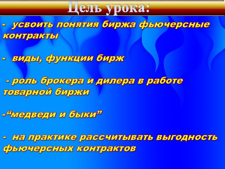 Цель урока: - усвоить понятия биржа фьючерсные контракты - виды, функции бирж - роль