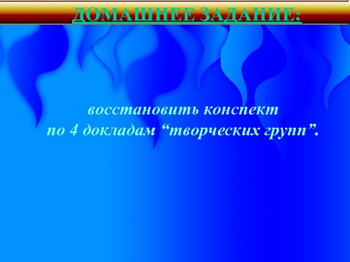 ДОМАШНЕЕ ЗАДАНИЕ: восстановить конспект по 4 докладам “творческих групп”. 