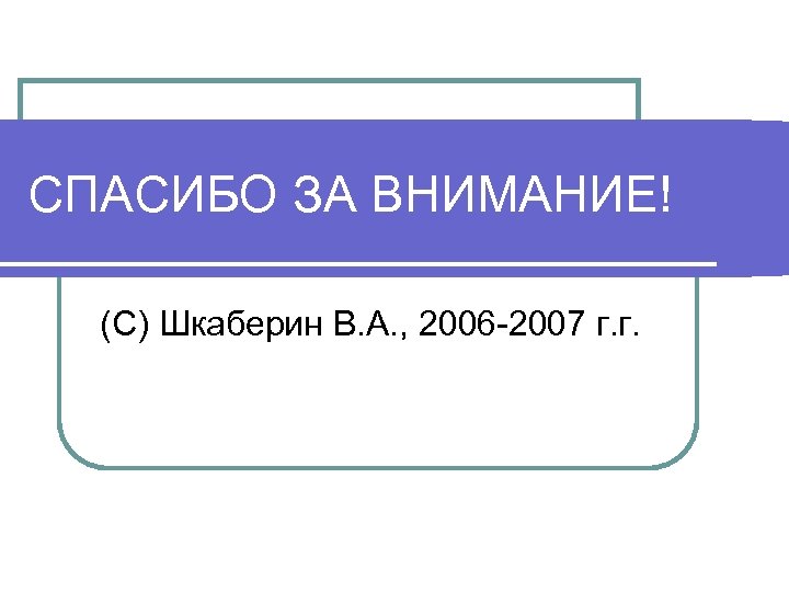 СПАСИБО ЗА ВНИМАНИЕ! (С) Шкаберин В. А. , 2006 -2007 г. г. 