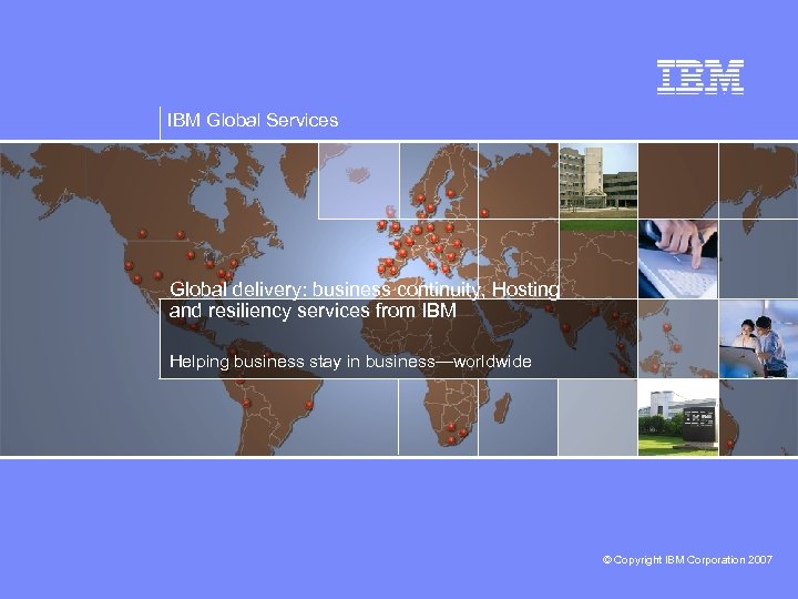 IBM Global Services Global delivery: business continuity, Hosting and resiliency services from IBM Helping