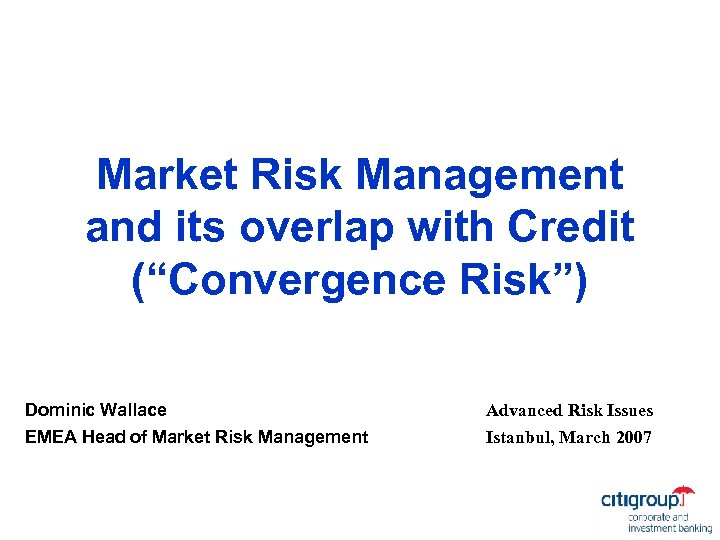 Market Risk Management and its overlap with Credit (“Convergence Risk”) Dominic Wallace EMEA Head