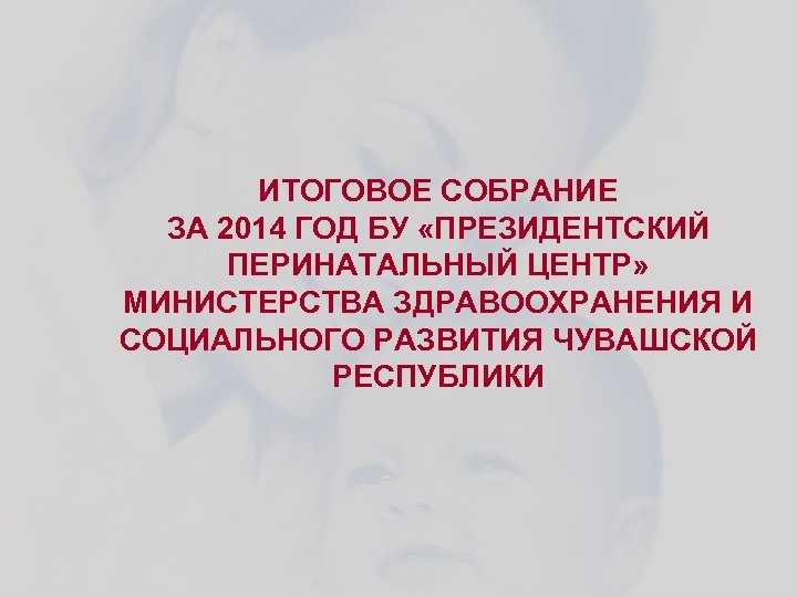 ИТОГОВОЕ СОБРАНИЕ ЗА 2014 ГОД БУ «ПРЕЗИДЕНТСКИЙ ПЕРИНАТАЛЬНЫЙ ЦЕНТР» МИНИСТЕРСТВА ЗДРАВООХРАНЕНИЯ И СОЦИАЛЬНОГО РАЗВИТИЯ