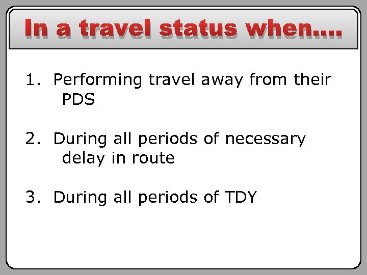 In a travel status when…. 1. Performing travel away from their PDS 2. During