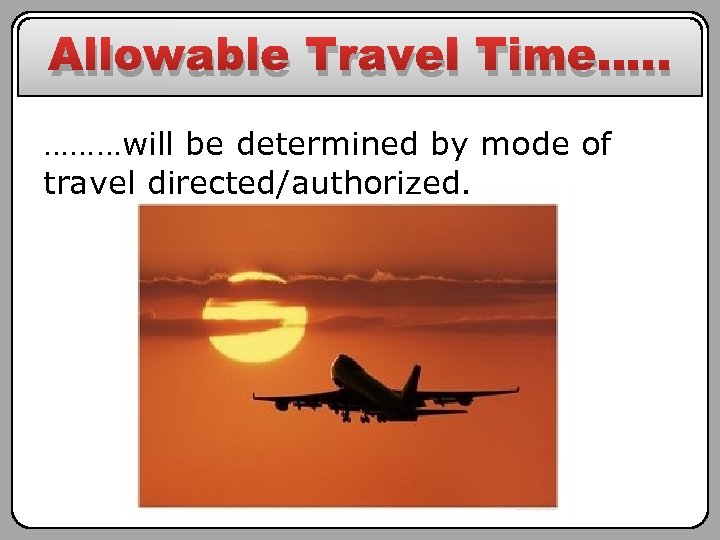 Allowable Travel Time…. . ………will be determined by mode of travel directed/authorized. 
