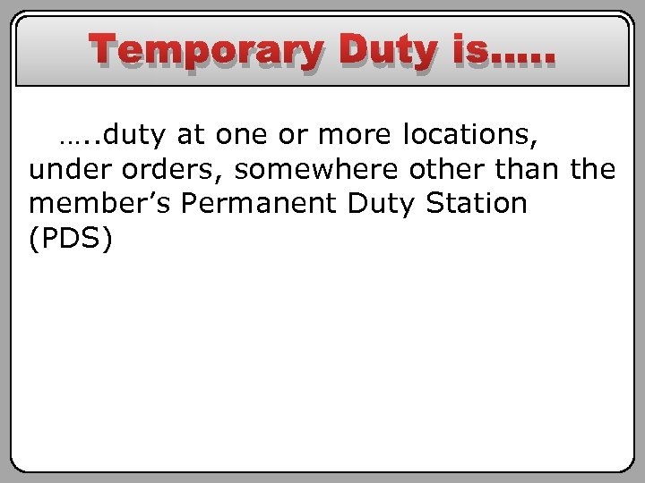 Temporary Duty is…. . duty at one or more locations, under orders, somewhere other