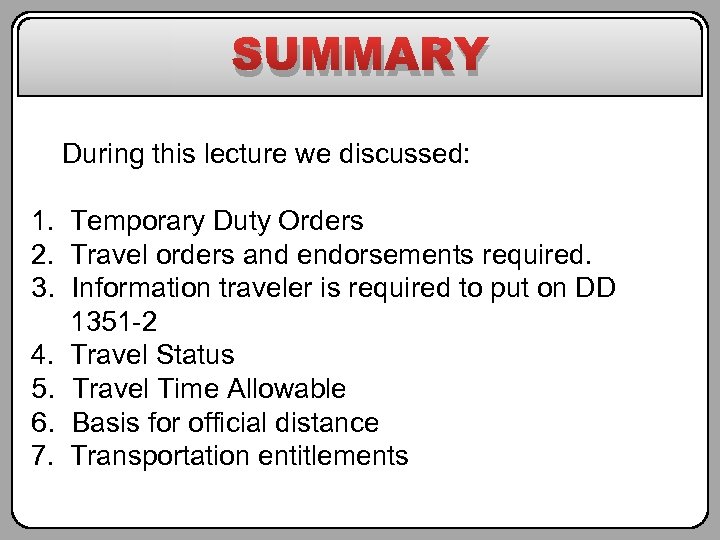 SUMMARY During this lecture we discussed: 1. Temporary Duty Orders 2. Travel orders and