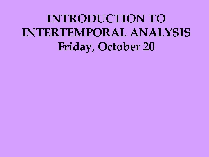 INTRODUCTION TO INTERTEMPORAL ANALYSIS Friday, October 20 