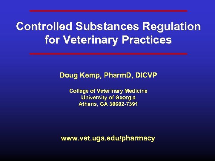 Controlled Substances Regulation for Veterinary Practices Doug Kemp, Pharm. D, DICVP College of Veterinary