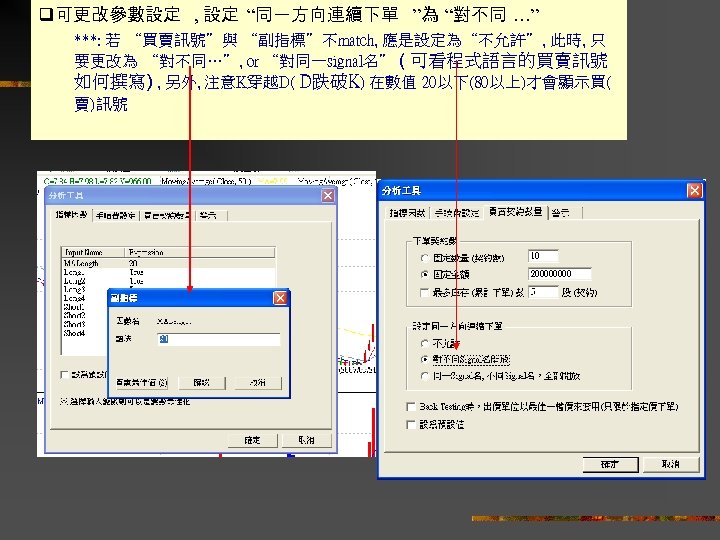 q可更改參數設定 , 設定 “同一方向連續下單 ”為 “對不同 …” ***: 若 “買賣訊號”與 “副指標”不match, 應是設定為“不允許”, 此時, 只