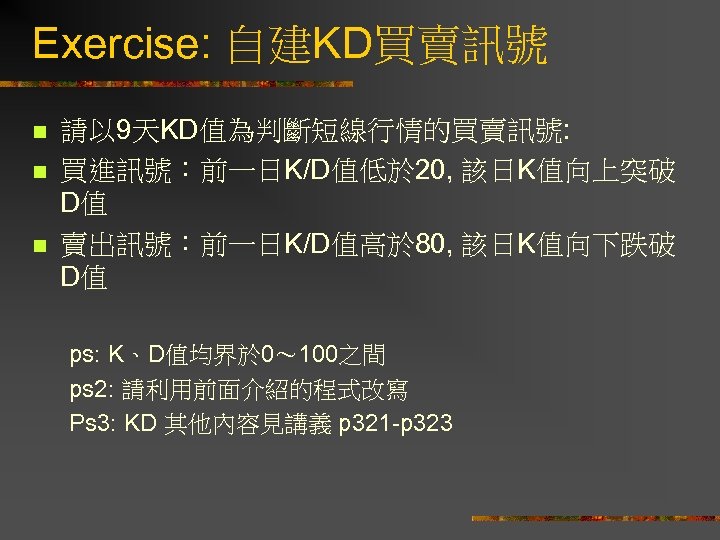 Exercise: 自建KD買賣訊號 n n n 請以 9天KD值為判斷短線行情的買賣訊號: 買進訊號：前一日K/D值低於 20, 該日K值向上突破 D值 賣出訊號：前一日K/D值高於 80, 該日K值向下跌破