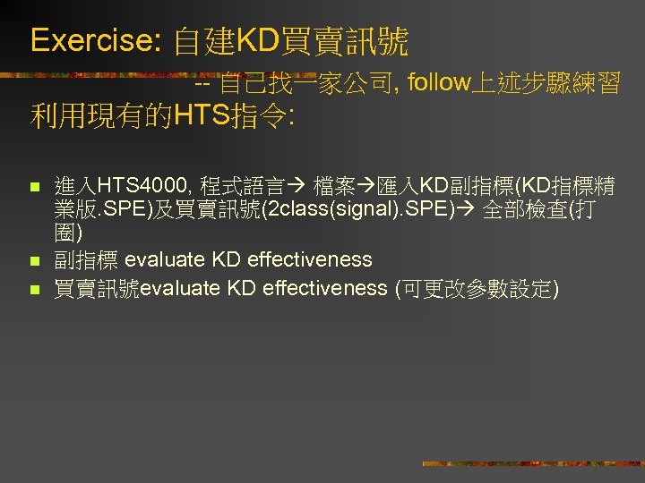 Exercise: 自建KD買賣訊號 -- 自己找一家公司, follow上述步驟練習 利用現有的HTS指令: n n n 進入HTS 4000, 程式語言 檔案 匯入KD副指標(KD指標精