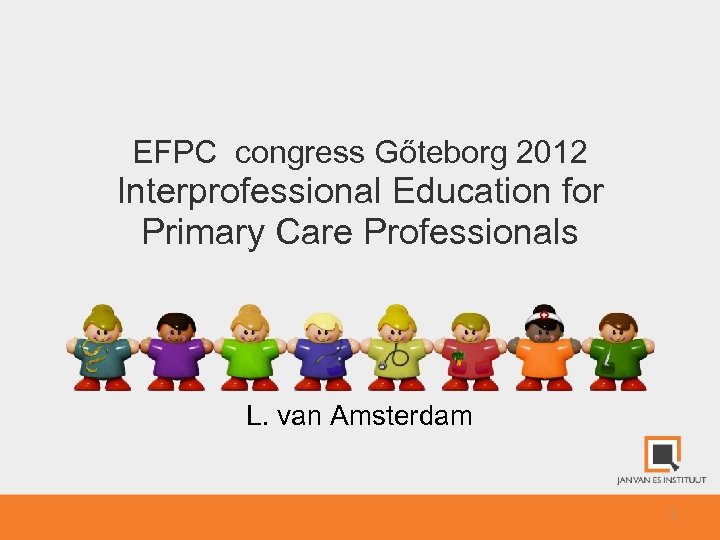 EFPC congress Gőteborg 2012 Interprofessional Education for Primary Care Professionals L. van Amsterdam 1