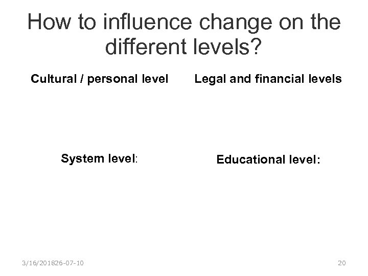 How to influence change on the different levels? Cultural / personal level Legal and