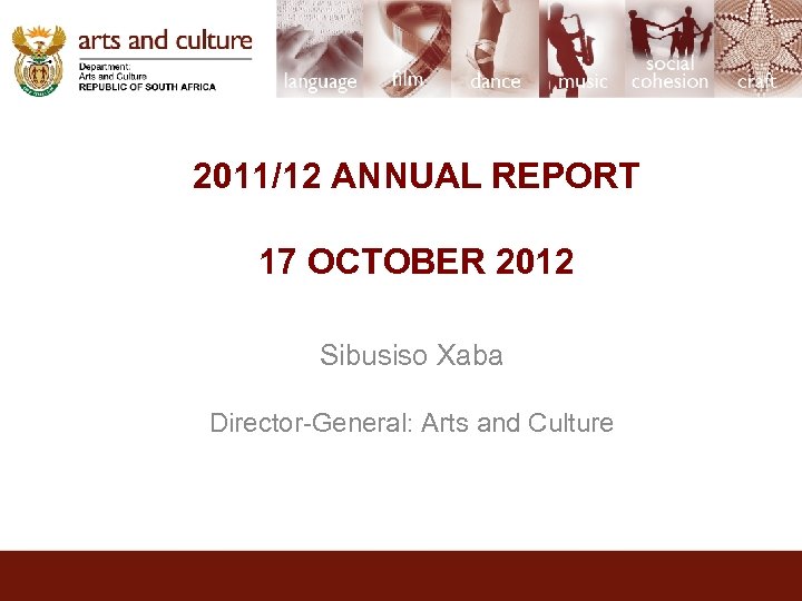 2011/12 ANNUAL REPORT 17 OCTOBER 2012 Sibusiso Xaba Director-General: Arts and Culture 