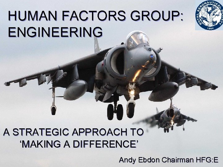HUMAN FACTORS GROUP: ENGINEERING A STRATEGIC APPROACH TO ‘MAKING A DIFFERENCE’ Andy Ebdon Chairman