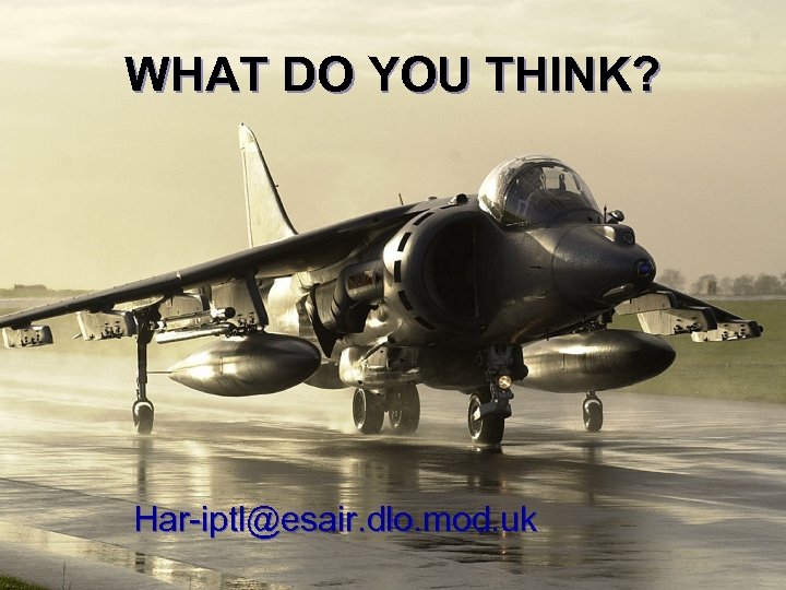 WHAT DO YOU THINK? Har-iptl@esair. dlo. mod. uk 