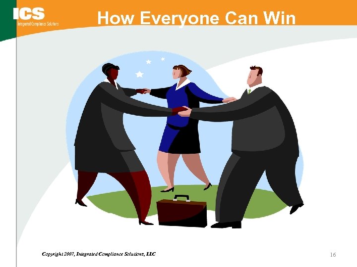 How Everyone Can Win Copyright 2007, Integrated Compliance Solutions, LLC 16 