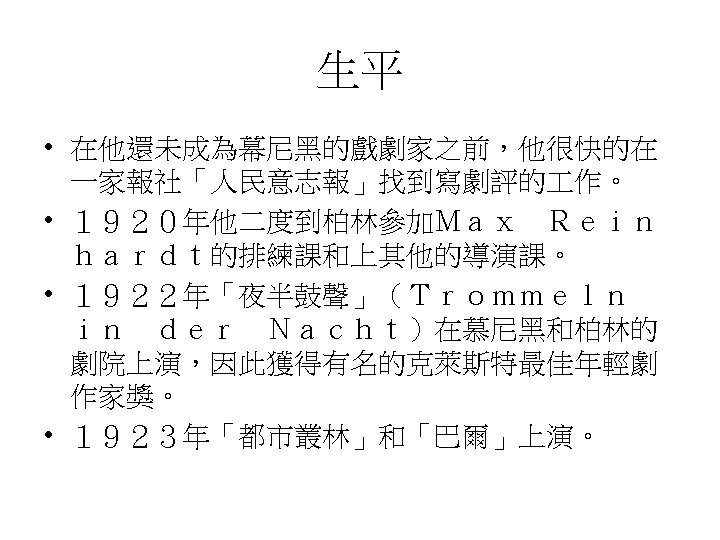 生平 • 在他還未成為幕尼黑的戲劇家之前，他很快的在 一家報社「人民意志報」找到寫劇評的 作。 • １９２０年他二度到柏林參加Ｍａｘ　Ｒｅｉｎ ｈａｒｄｔ的排練課和上其他的導演課。 • １９２２年「夜半鼓聲」（Ｔｒｏｍｍｅｌｎ　 ｉｎ　ｄｅｒ　Ｎａｃｈｔ）在慕尼黑和柏林的 劇院上演，因此獲得有名的克萊斯特最佳年輕劇 作家獎。 •