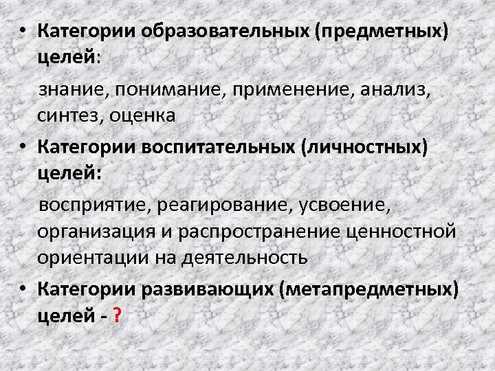  • Категории образовательных (предметных) целей: знание, понимание, применение, анализ, синтез, оценка • Категории