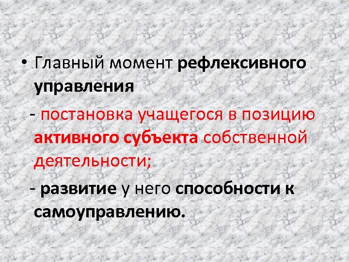  • Главный момент рефлексивного управления - постановка учащегося в позицию активного субъекта собственной