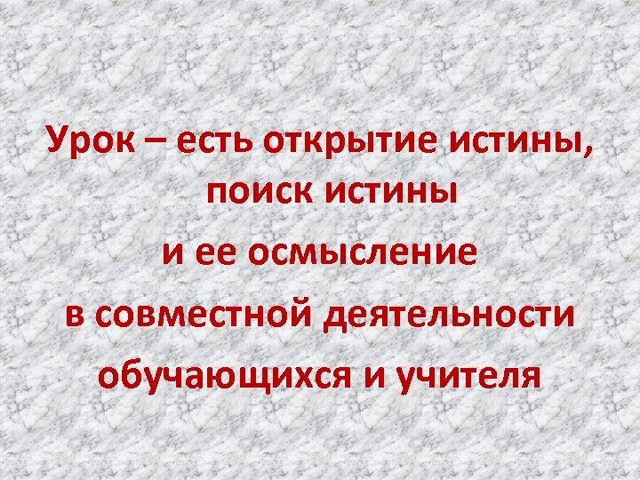 Урок – есть открытие истины, поиск истины и ее осмысление в совместной деятельности обучающихся