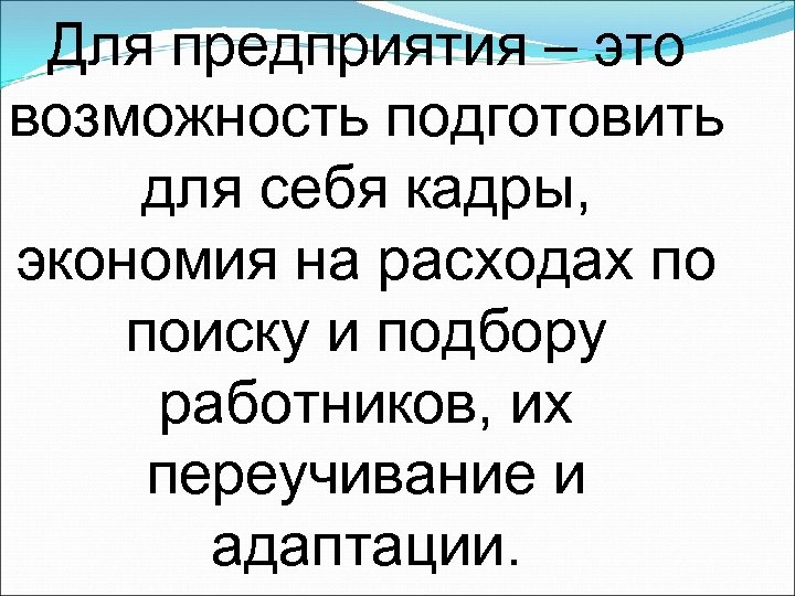 Для предприятия – это возможность подготовить для себя кадры, экономия на расходах по поиску
