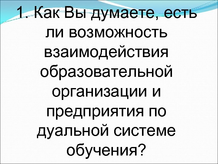 1. Как Вы думаете, есть ли возможность взаимодействия образовательной организации и предприятия по дуальной