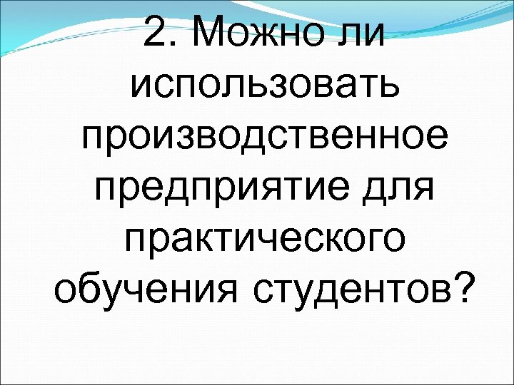 2. Можно ли использовать производственное предприятие для практического обучения студентов? 