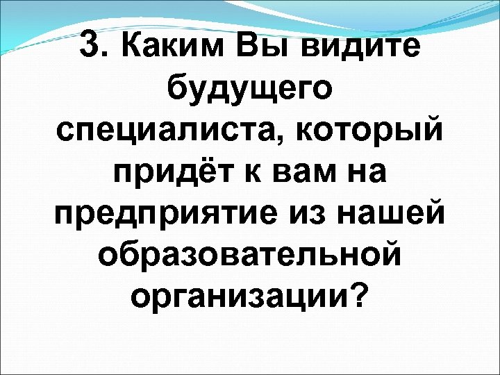 3. Каким Вы видите будущего специалиста, который придёт к вам на предприятие из нашей