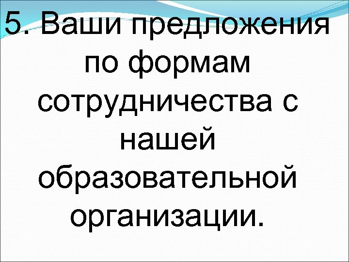 5. Ваши предложения по формам сотрудничества с нашей образовательной организации. 