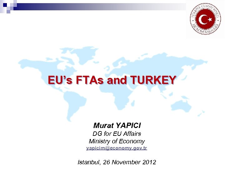 EU’s FTAs and TURKEY Murat YAPICI DG for EU Affairs Ministry of Economy yapicim@economy.