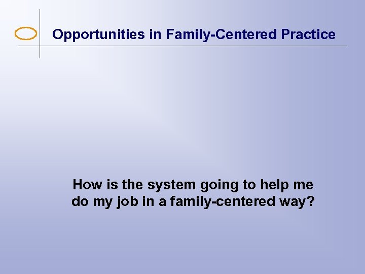 Opportunities in Family-Centered Practice How is the system going to help me do my