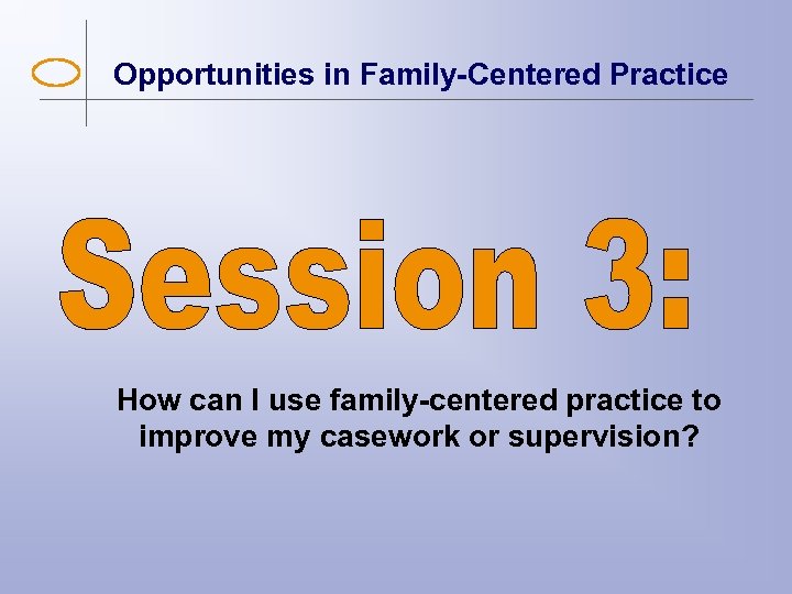 Opportunities in Family-Centered Practice How can I use family-centered practice to improve my casework