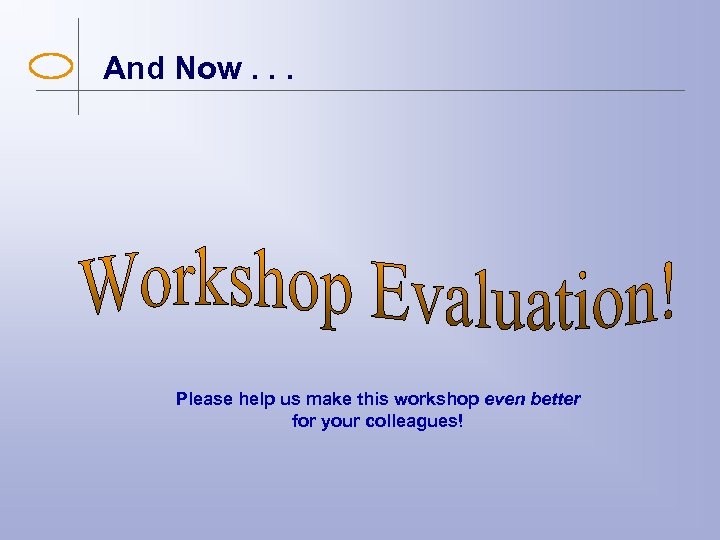 And Now. . . Please help us make this workshop even better for your