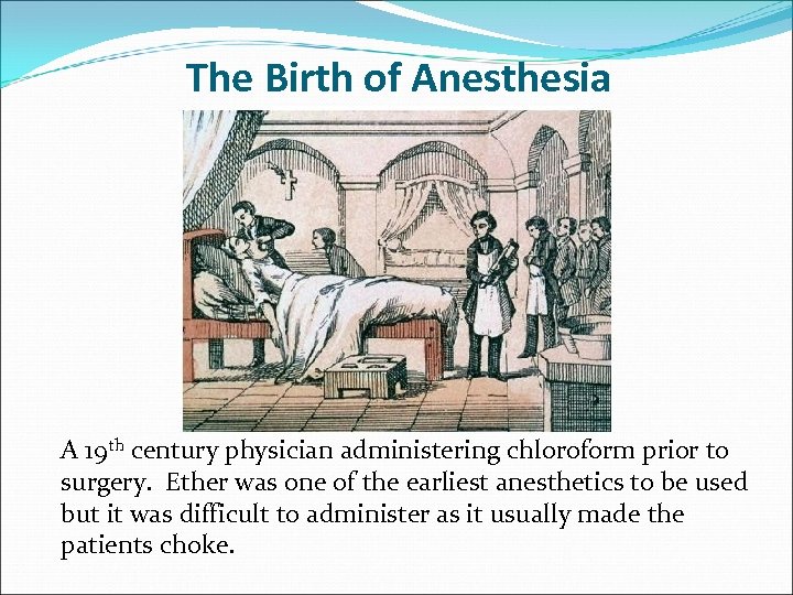 The Birth of Anesthesia A 19 th century physician administering chloroform prior to surgery.