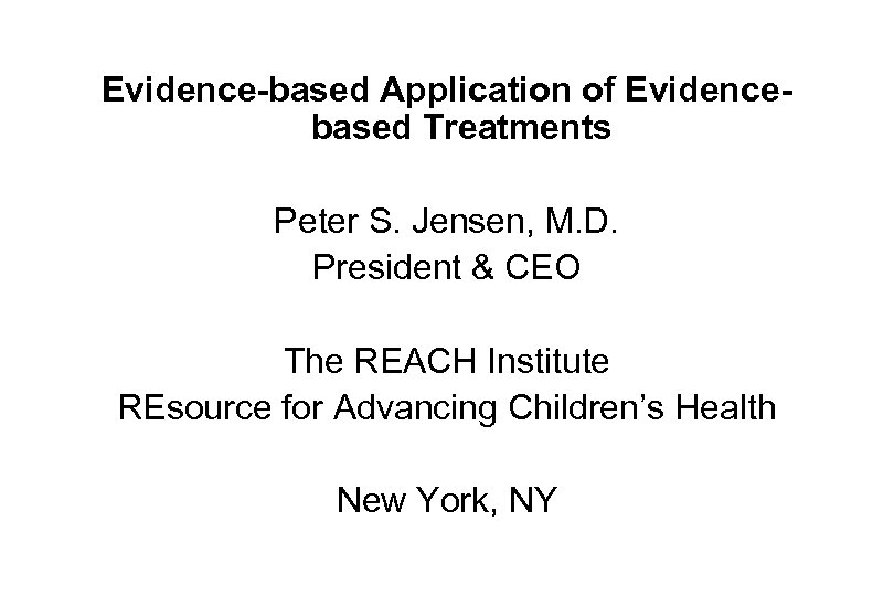 Evidence-based Application of Evidencebased Treatments Peter S. Jensen, M. D. President & CEO The