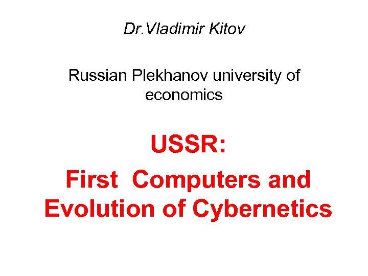 Dr. Vladimir Kitov Russian Plekhanov university of economics USSR: First Computers and Evolution of