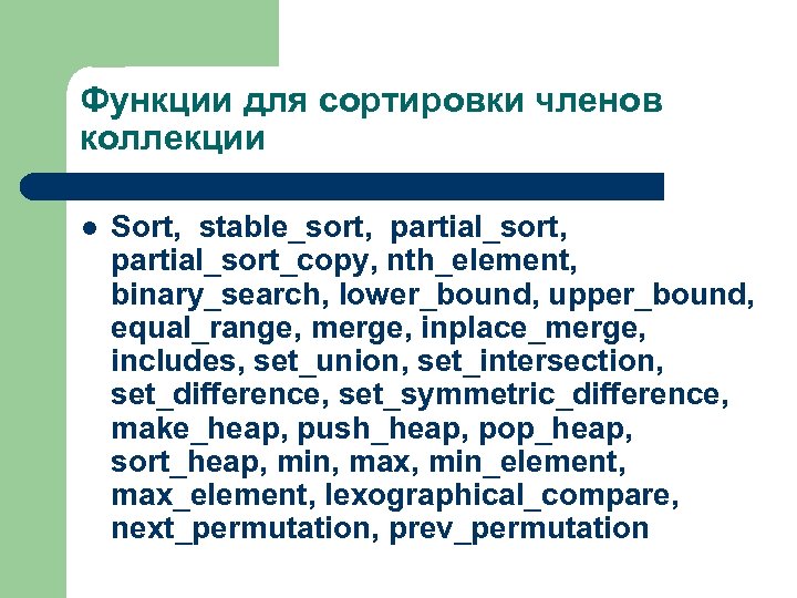 Функции для сортировки членов коллекции l Sort, stable_sort, partial_sort_copy, nth_element, binary_search, lower_bound, upper_bound, equal_range,