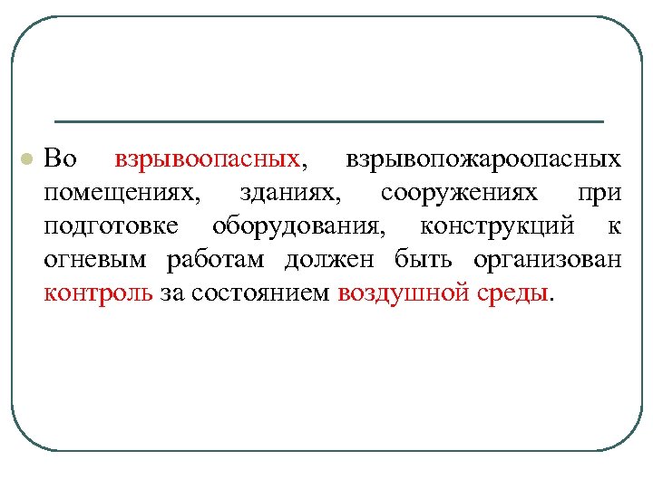 l Во взрывоопасных, взрывопожароопасных помещениях, зданиях, сооружениях при подготовке оборудования, конструкций к огневым работам