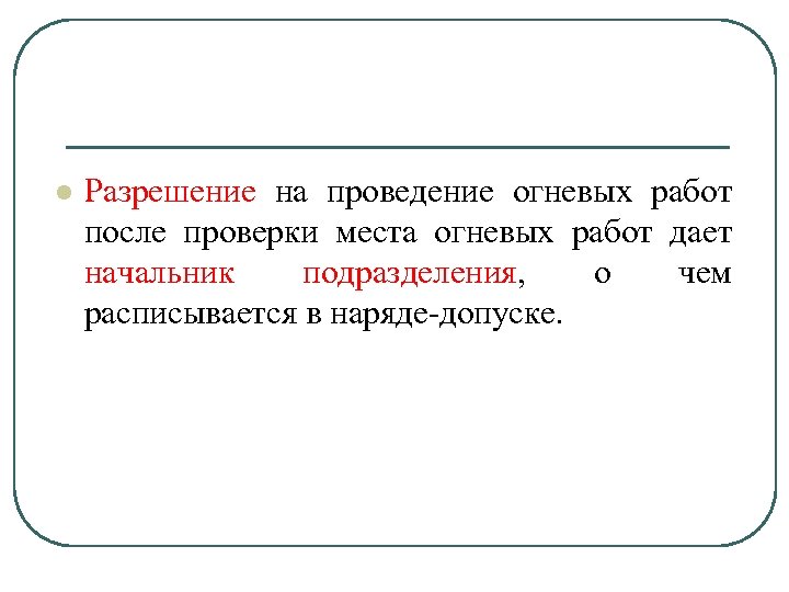 l Разрешение на проведение огневых работ после проверки места огневых работ дает начальник подразделения,