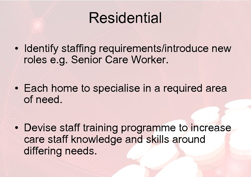 Residential • Identify staffing requirements/introduce new roles e. g. Senior Care Worker. • Each