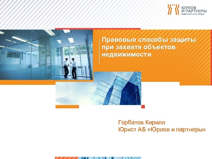 Правовые способы защиты при захвате объектов недвижимости Горбатов Кирилл Юрист АБ «Юрлов и партнеры»