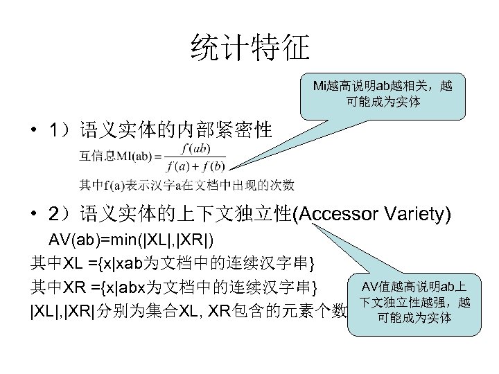 统计特征 Mi越高说明ab越相关，越 可能成为实体 • 1）语义实体的内部紧密性 • 2）语义实体的上下文独立性(Accessor Variety) AV(ab)=min(|XL|, |XR|) 其中XL ={x|xab为文档中的连续汉字串} 其中XR ={x|abx为文档中的连续汉字串}