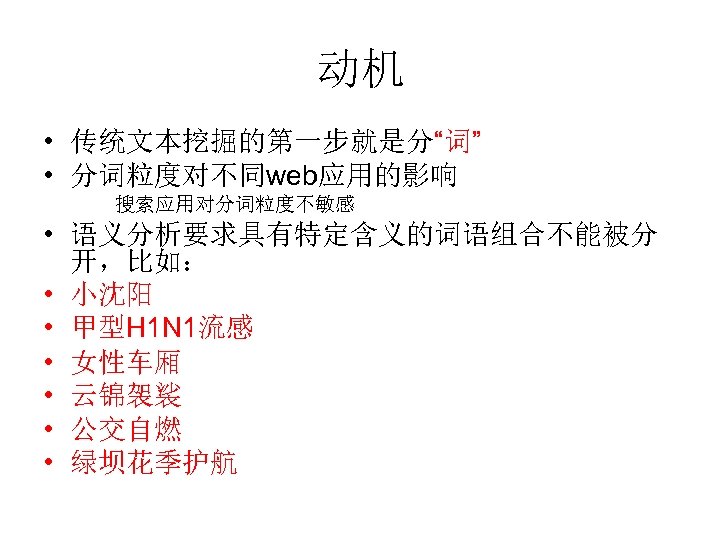 动机 • 传统文本挖掘的第一步就是分“词” • 分词粒度对不同web应用的影响 搜索应用对分词粒度不敏感 • 语义分析要求具有特定含义的词语组合不能被分 开，比如： • 小沈阳 • 甲型H 1