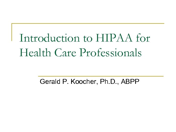 Introduction to HIPAA for Health Care Professionals Gerald P. Koocher, Ph. D. , ABPP